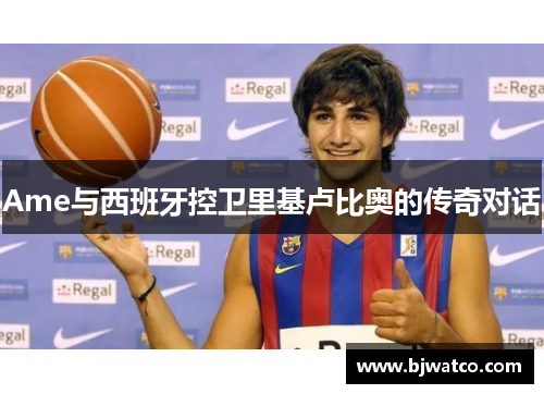 Ame与西班牙控卫里基卢比奥的传奇对话