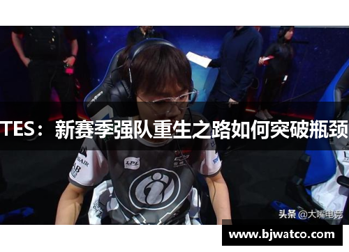 TES：新赛季强队重生之路如何突破瓶颈
